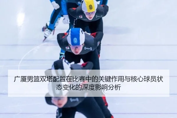 广厦男篮双塔配置在比赛中的关键作用与核心球员状态变化的深度影响分析